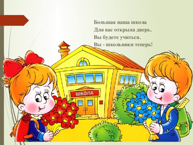 Большая наша школа  Для вас открыла дверь.  Вы будете учиться.  Вы - школьники теперь!  