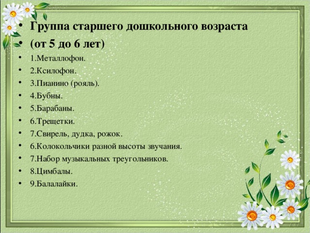 Группа старшего дошкольного возраста (от 5 до 6 лет) 1.Металлофон. 2.Ксилофон. 3.Пианино (рояль). 4.Бубны. 5.Барабаны. 6.Трещетки. 7.Свирель, дудка, рожок. 6.Колокольчики разной высоты звучания. 7.Набор музыкальных треугольников. 8.Цимбалы. 9.Балалайки.  