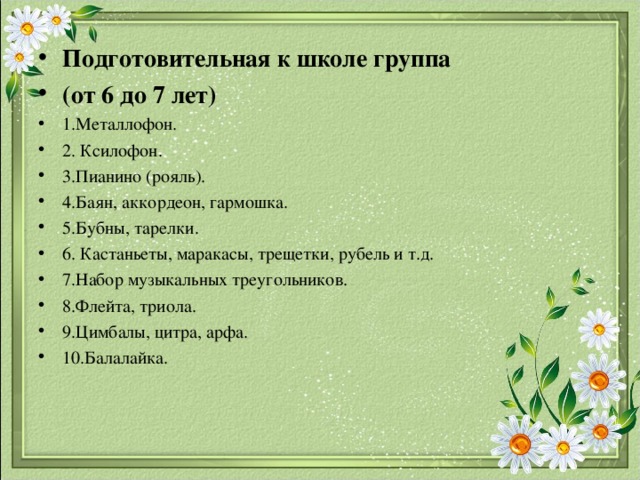 Подготовительная к школе группа (от 6 до 7 лет) 1.Металлофон. 2. Ксилофон. 3.Пианино (рояль). 4.Баян, аккордеон, гармошка. 5.Бубны, тарелки. 6. Кастаньеты, маракасы, трещетки, рубель и т.д. 7.Набор музыкальных треугольников. 8.Флейта, триола. 9.Цимбалы, цитра, арфа. 10.Балалайка. 