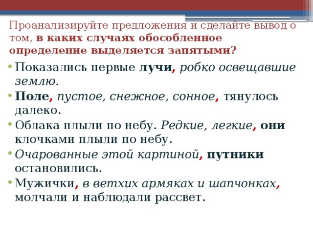 Проанализируйте предложения и сделайте вывод о том, в каких случаях обособленное определение выделяется запятыми? Показались первые лучи ,  робко освещавшие землю. Поле , пустое, снежное, сонное , тянулось далеко. Облака плыли по небу. Редкие, легкие ,  они клочками плыли по небу. Очарованные этой картиной ,  путники остановились. Мужички , в ветхих армяках и шапчонках , молчали и наблюдали рассвет.  