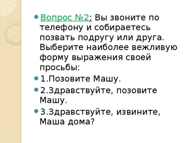 Вопрос №2 :  Вы звоните по телефону и собираетесь позвать подругу или друга. Выберите наиболее вежливую форму выражения своей просьбы: 1.Позовите Машу. 2.Здравствуйте, позовите Машу. 3.Здравствуйте, извините, Маша дома? 