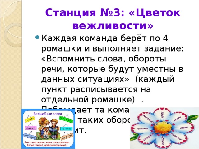 Станция №3: «Цветок вежливости» Каждая команда берёт по 4 ромашки и выполняет задание: «Вспомнить слова, обороты речи, которые будут уместны в данных ситуациях» (каждый пункт расписывается на отдельной ромашке) . Побеждает та команда, которая больше таких оборотов вспомнит. 