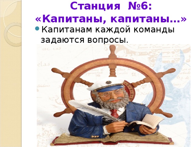 Станция №6: «Капитаны, капитаны…»   Капитанам каждой команды задаются вопросы. 