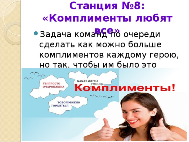 Станция №8: «Комплименты любят все» Задача команд по очереди сделать как можно больше комплиментов каждому герою, но так, чтобы им было это приятно. Повторяться нельзя. 