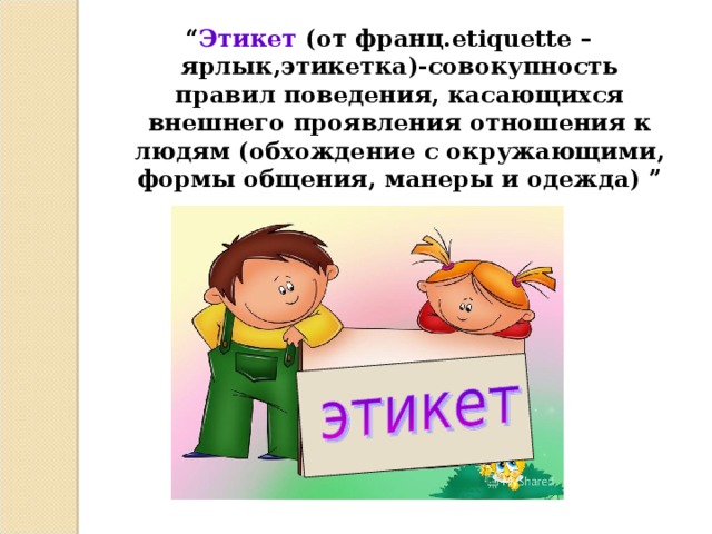 “ Этикет (от франц.etiquette – ярлык,этикетка)-совокупность правил поведения, касающихся внешнего проявления отношения к людям (обхождение с окружающими, формы общения, манеры и одежда) ”  