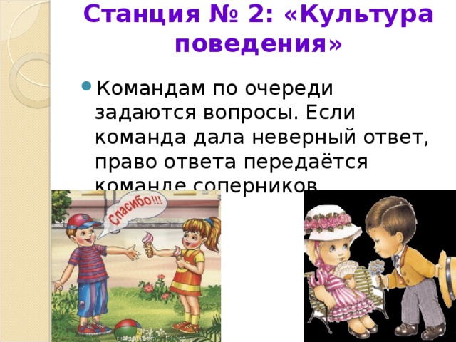 Станция № 2: «Культура поведения»   Командам по очереди задаются вопросы. Если команда дала неверный ответ, право ответа передаётся команде соперников. 