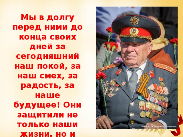 Мы в долгу перед ними до конца своих дней за сегодняшний наш покой, за наш смех, за радость, за наше будущее! Они защитили не только наши жизни, но и само звание человека. 