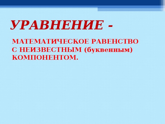 УРАВНЕНИЕ - МАТЕМАТИЧЕСКОЕ РАВЕНСТВО С НЕИЗВЕСТНЫМ (буквенным) КОМПОНЕНТОМ. 