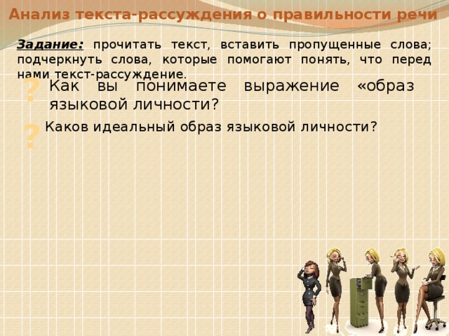 Анализ текста-рассуждения о правильности речи Задание:  прочитать текст, вставить пропущенные слова; подчеркнуть слова, которые помогают понять, что перед нами текст-рассуждение. ? Как вы понимаете выражение «образ языковой личности? ? Каков идеальный образ языковой личности? 