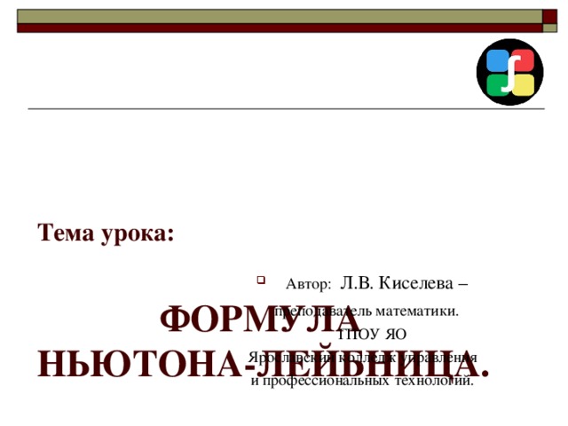 Тема урока:     ФОРМУЛА  НЬЮТОНА-ЛЕЙБНИЦА.   Автор: Л.В. Киселева –  преподаватель математики.  ГПОУ ЯО Ярославский колледж управления и профессиональных технологий. 
