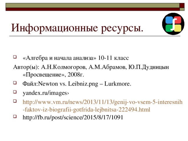 Информационные ресурсы. «Алгебра и начала анализа» 10-11 класс Автор(ы): А.Н.Колмогоров, А.М.Абрамов, Ю.П.Дудницын «Просвещение», 2008г. Файл: Newton vs. Leibniz.png – Lurkmore . yandex.ru/images› http://www.vm.ru/news/2013/11/13/genij-vo-vsem-5-interesnih-faktov-iz-biografii-gotfrida-lejbnitsa-222494.html http://fb.ru/post/science/2015/8/17/1091  