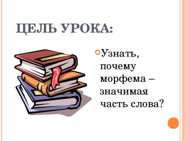 ЦЕЛЬ УРОКА: Узнать, почему морфема – значимая часть слова? 