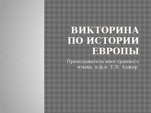 ВИКТОРИНА ПО ИСТОРИИ ЕВРОПЫ Преподаватель иностранного языка, к.ф.н. Е.В. Аджар 