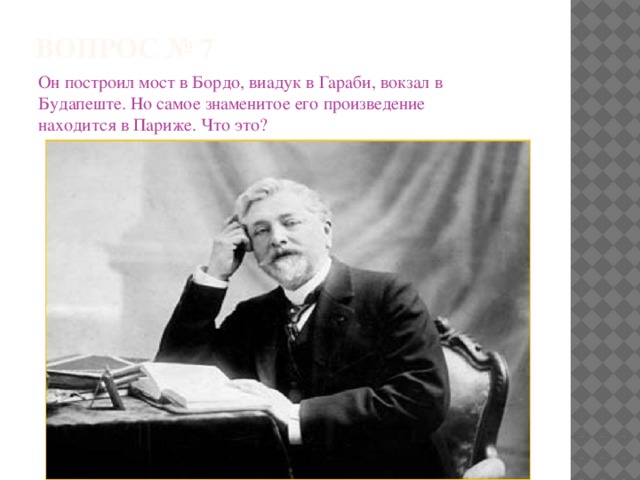 ВОПРОС № 7   Он построил мост в Бордо, виадук в Гараби, вокзал в Будапеште. Но самое знаменитое его произведение находится в Париже. Что это? 