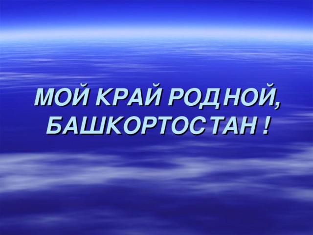 МОЙ КРАЙ РОДНОЙ, БАШКОРТОСТАН  ! 
