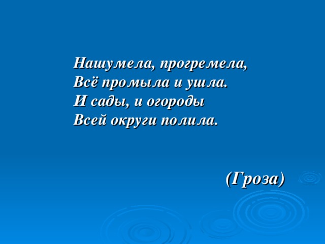 Нашумела, прогремела, Всё промыла и ушла. И сады, и огороды Всей округи полила.   (Гроза) 