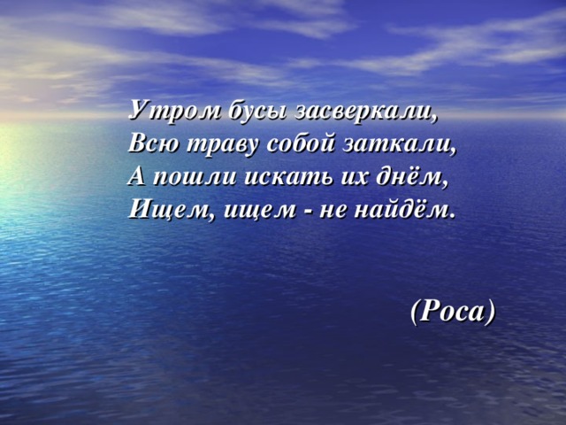 Утром бусы засверкали, Всю траву собой заткали, А пошли искать их днём, Ищем, ищем - не найдём.   (Роса)  