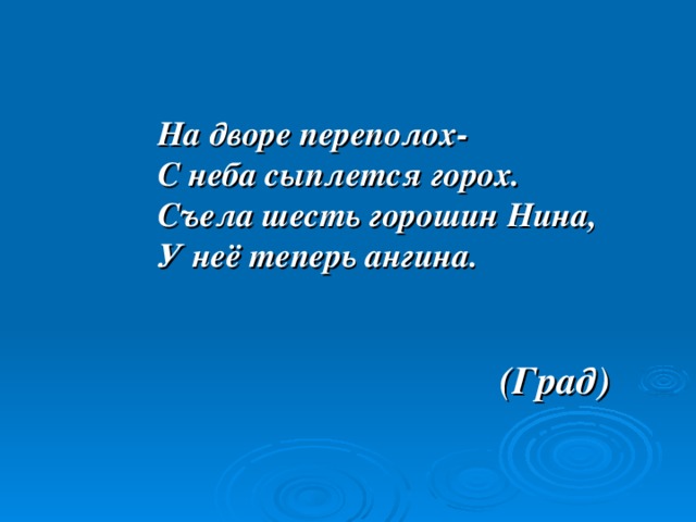 На дворе переполох- С неба сыплется горох. Съела шесть горошин Нина, У неё теперь ангина.   (Град) 