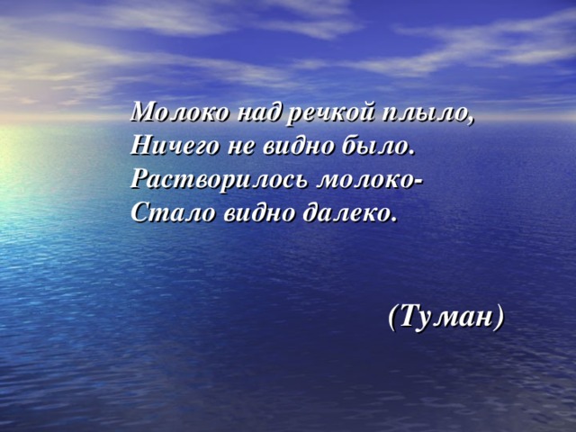 Молоко над речкой плыло, Ничего не видно было. Растворилось молоко- Стало видно далеко.   (Туман) 