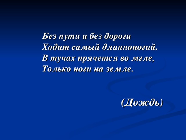 Без пути и без дороги Ходит самый длинноногий. В тучах прячется во мгле, Только ноги на земле.   (Дождь) 