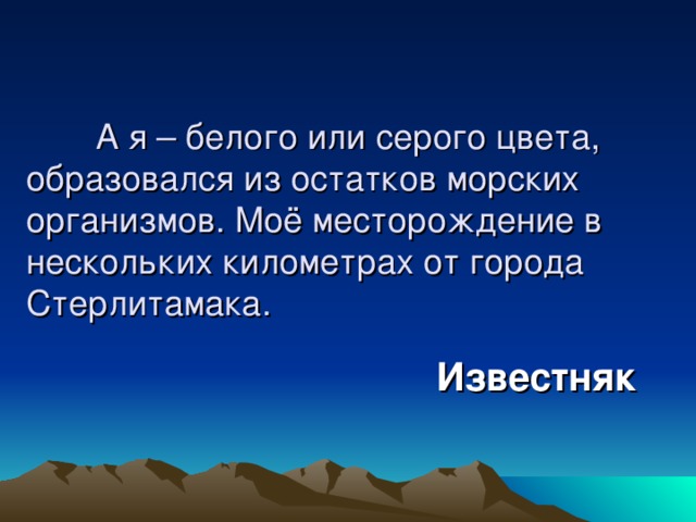  А я – белого или серого цвета, образовался из остатков морских организмов. Моё месторождение в нескольких километрах от города Стерлитамака. Известняк 