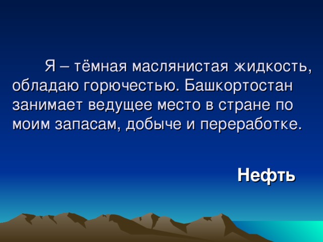 Я – тёмная маслянистая жидкость, обладаю горючестью. Башкортостан занимает ведущее место в стране по моим запасам, добыче и переработке. Нефть 