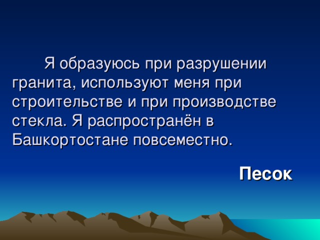  Я образуюсь при разрушении гранита, используют меня при строительстве и при производстве стекла. Я распространён в Башкортостане повсеместно. Песок 