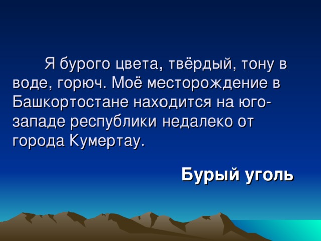  Я бурого цвета, твёрдый, тону в воде, горюч. Моё месторождение в Башкортостане находится на юго-западе республики недалеко от города Кумертау. Бурый уголь 