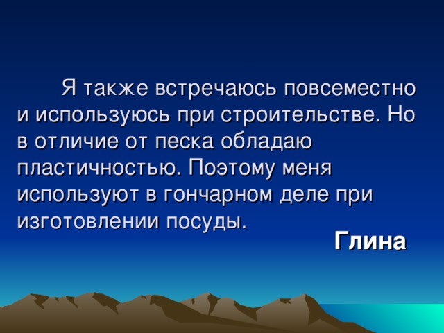  Я также встречаюсь повсеместно и используюсь при строительстве. Но в отличие от песка обладаю пластичностью. Поэтому меня используют в гончарном деле при изготовлении посуды. Глина 