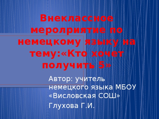 Внеклассное меролриятие по немецкому языку на тему:«Кто хочет получить 5» Автор: учитель немецкого языка МБОУ «Висловская СОШ» Глухова Г.И. 