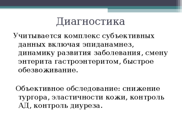 Диагностика Учитывается комплекс субъективных данных включая эпиданамнез, динамику развития заболевания, смену энтерита гастроэнтеритом, быстрое обезвоживание.  Объективное обследование: снижение тургора, эластичности кожи, контроль АД, контроль диуреза. 