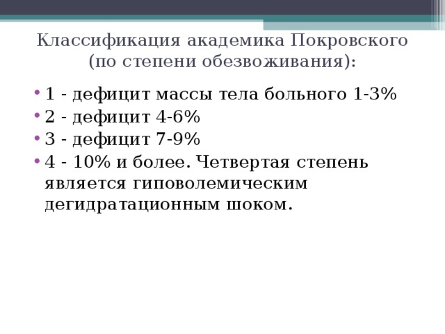 Классификация академика Покровского (по степени обезвоживания):   1 - дефицит массы тела больного 1-3% 2 - дефицит 4-6% 3 - дефицит 7-9% 4 - 10% и более. Четвертая степень является гиповолемическим дегидратационным шоком. 