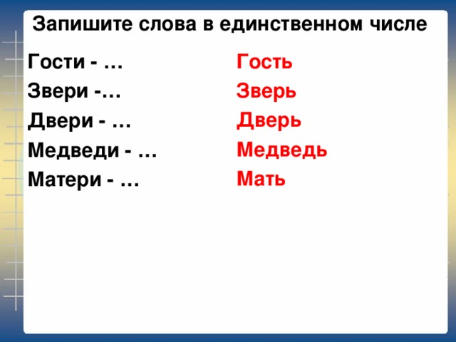 Запишите слова в единственном числе Гость Зверь Дверь Медведь Мать Гости - … Звери -… Двери - … Медведи - … Матери - … 