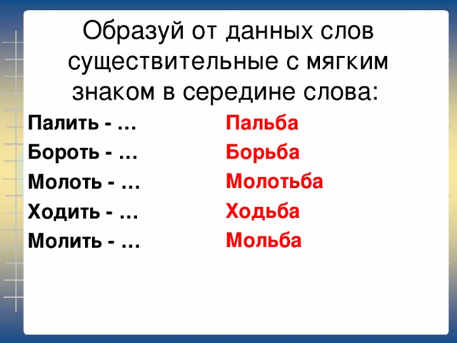 Образуй от данных слов существительные с мягким знаком в середине слова: Пальба Борьба Молотьба Ходьба Мольба  Палить - … Бороть - … Молоть - … Ходить - … Молить - …  