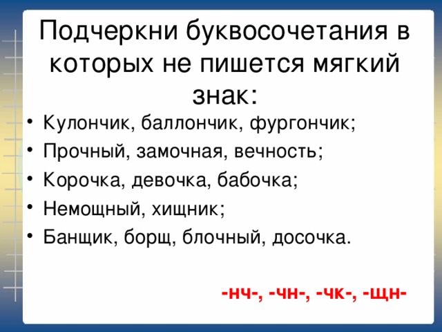 Подчеркни буквосочетания в которых не пишется мягкий знак: Кулончик, баллончик, фургончик; Прочный, замочная, вечность; Корочка, девочка, бабочка; Немощный, хищник; Банщик, борщ, блочный, досочка. -нч-, -чн-, -чк-, -щн- 