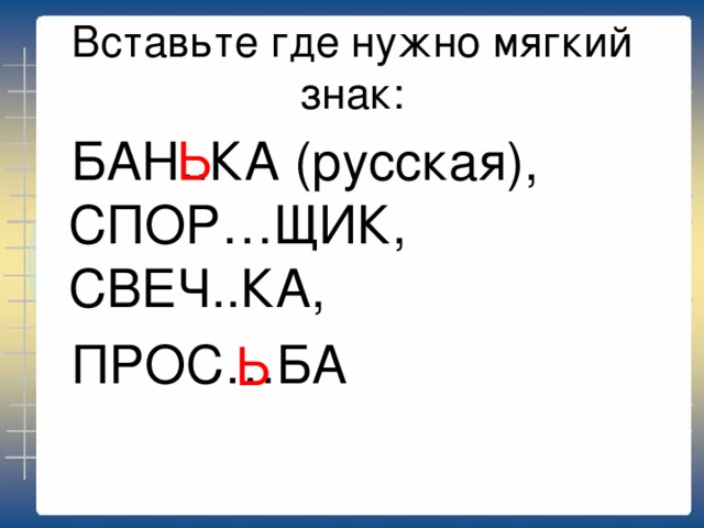Вставьте где нужно мягкий знак:  Ь  БАН..КА (русская), СПОР…ЩИК, СВЕЧ..КА,  ПРОС…БА  Ь 