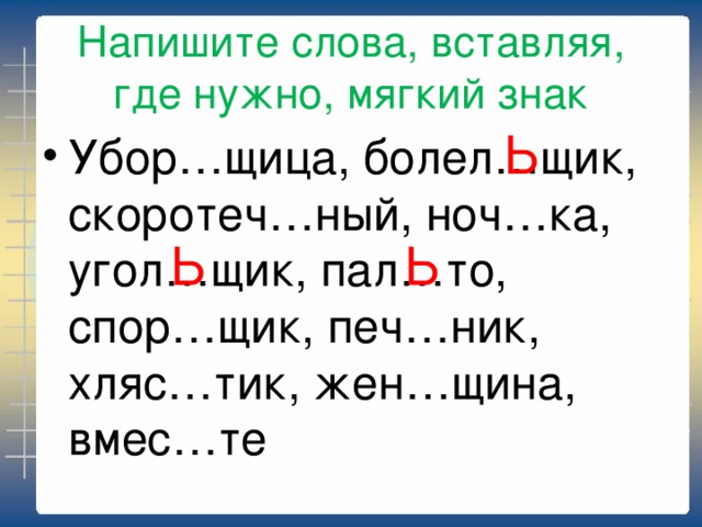 Напишите слова, вставляя, где нужно, мягкий знак  Ь Убор…щица, болел…щик, скоротеч…ный, ноч…ка, угол…щик, пал…то, спор…щик, печ…ник, хляс…тик, жен…щина, вмес…те  Ь  Ь 