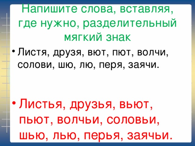 Напишите слова, вставляя, где нужно, разделительный мягкий знак Листя, друзя, вют, пют, волчи, солови, шю, лю, перя, заячи. Листья, друзья, вьют, пьют, волчьи, соловьи, шью, лью, перья, заячьи. 
