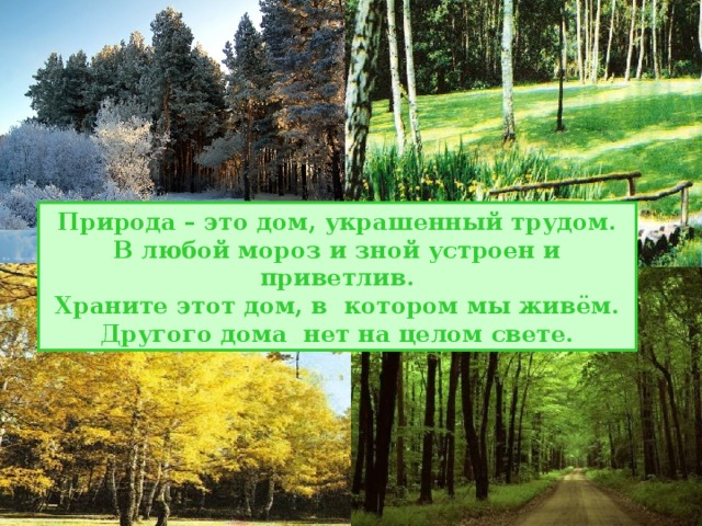 Природа – это дом, украшенный трудом. В любой мороз и зной устроен и приветлив. Храните этот дом, в котором мы живём. Другого дома нет на целом свете. 