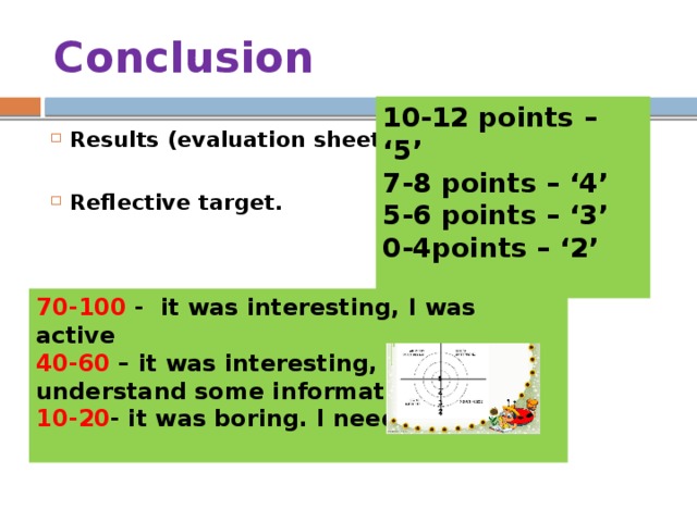 Conclusion 10-12 points – ‘5’ 7-8 points – ‘4’ 5-6 points – ‘3’ 0-4points – ‘2’ Results (evaluation sheet)  Reflective target. 70-100 - it was interesting, I was active 40-60 – it was interesting, but I don’t understand some information 10-20 - it was boring. I need help.  