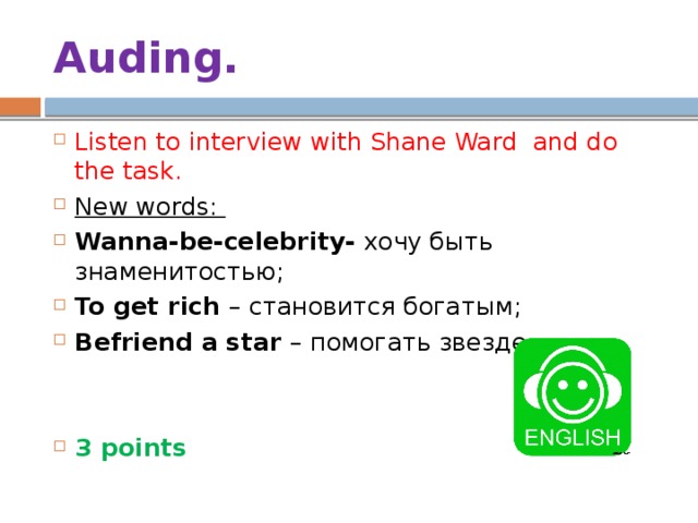 Auding. Listen to interview with Shane Ward and do the task. New words: Wanna-be-celebrity- хочу быть знаменитостью; To get rich – становится богатым; Befriend a star – помогать звезде. 3 points 