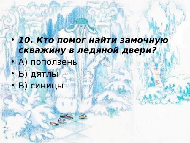 10. Кто помог найти замочную скважину в ледяной двери? А) поползень Б) дятлы В) синицы 
