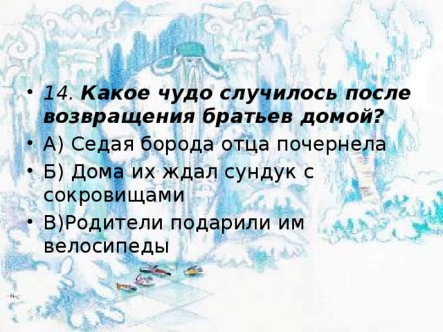 14. Какое чудо случилось после возвращения братьев домой? А) Седая борода отца почернела Б) Дома их ждал сундук с сокровищами В)Родители подарили им велосипеды 