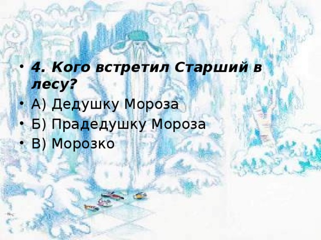 4. Кого встретил Старший в лесу? А) Дедушку Мороза Б) Прадедушку Мороза В) Морозко 