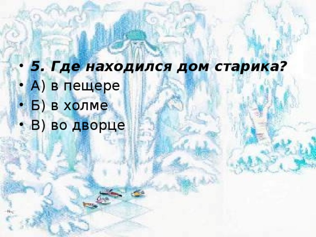 5. Где находился дом старика? А) в пещере Б) в холме В) во дворце 