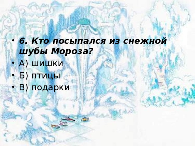 6. Кто посыпался из снежной шубы Мороза? А) шишки Б) птицы В) подарки 