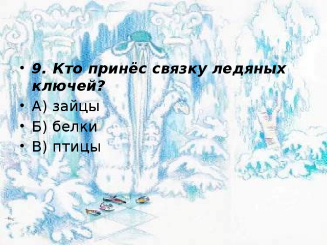 9. Кто принёс связку ледяных ключей? А) зайцы Б) белки В) птицы 