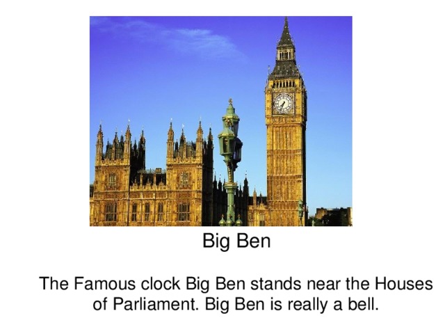 Big Ben   The Famous clock Big Ben stands near the Houses of Parliament. Big Ben is really a bell. 