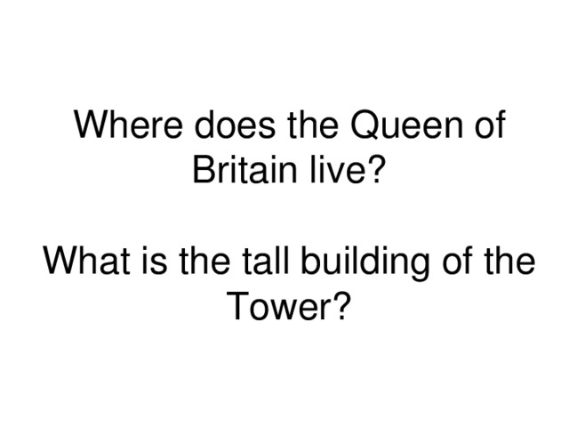 Where does the Queen of Britain live ?   What is the tall building of the Tower ? 
