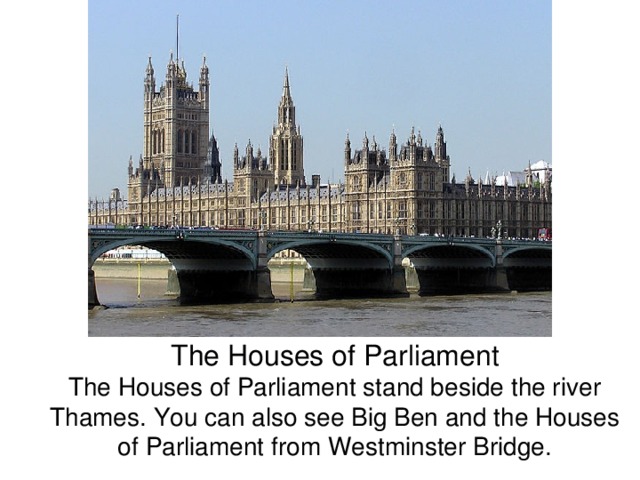  The Houses of Parliament  The Houses of Parliament stand beside the river Thames. You can also see Big Ben and the Houses of Parliament from Westminster Bridge.    
